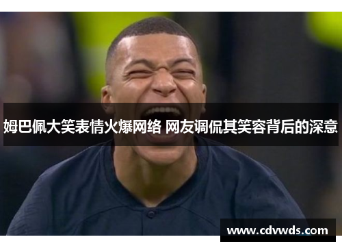 姆巴佩大笑表情火爆网络 网友调侃其笑容背后的深意