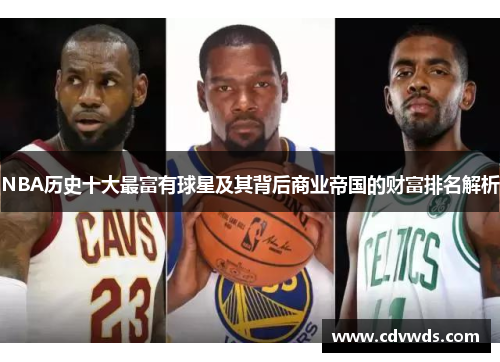 NBA历史十大最富有球星及其背后商业帝国的财富排名解析