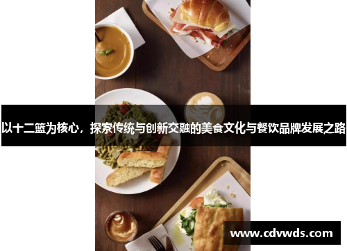 以十二篮为核心，探索传统与创新交融的美食文化与餐饮品牌发展之路