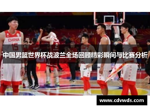 中国男篮世界杯战波兰全场回顾精彩瞬间与比赛分析
