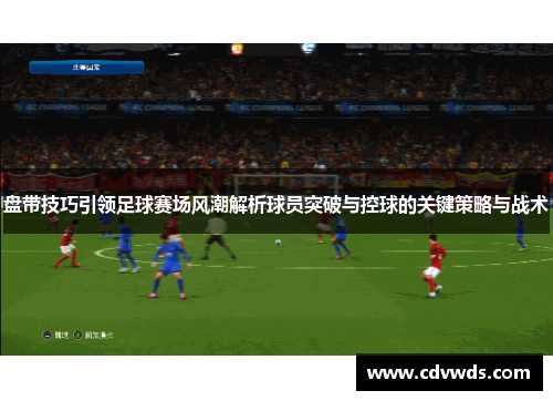 盘带技巧引领足球赛场风潮解析球员突破与控球的关键策略与战术