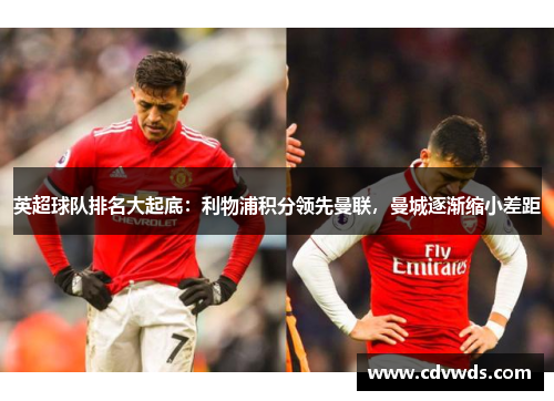 英超球队排名大起底：利物浦积分领先曼联，曼城逐渐缩小差距