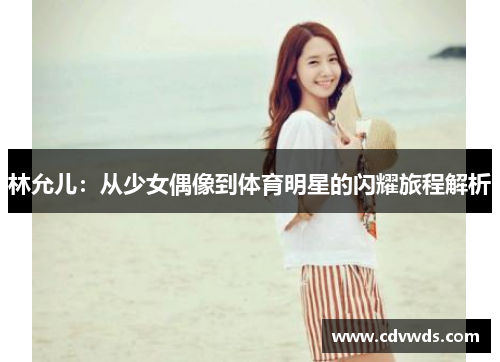 林允儿：从少女偶像到体育明星的闪耀旅程解析