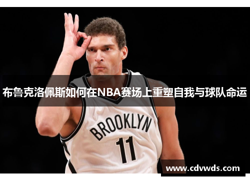 布鲁克洛佩斯如何在NBA赛场上重塑自我与球队命运