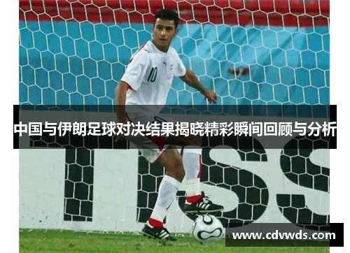 中国与伊朗足球对决结果揭晓精彩瞬间回顾与分析