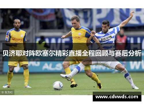 贝济耶对阵欧塞尔精彩直播全程回顾与赛后分析