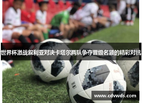 世界杯激战叙利亚对决卡塔尔两队争夺晋级名额的精彩对抗