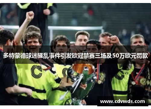 多特蒙德球迷骚乱事件引发欧冠禁赛三场及50万欧元罚款