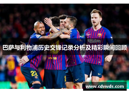 巴萨与利物浦历史交锋记录分析及精彩瞬间回顾