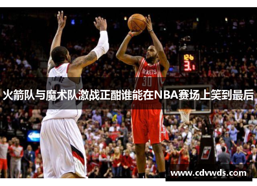 火箭队与魔术队激战正酣谁能在NBA赛场上笑到最后
