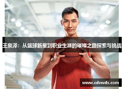 王泉泽：从篮球新星到职业生涯的璀璨之路探索与挑战