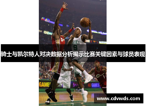 骑士与凯尔特人对决数据分析揭示比赛关键因素与球员表现