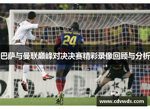 巴萨与曼联巅峰对决决赛精彩录像回顾与分析